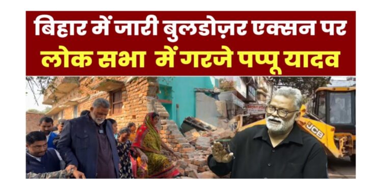 लोकसभा में बिहार बुलडोजर एक्शन पर गरजे सांसद पप्पू यादव